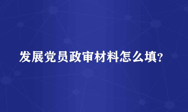 发展党员政审材料怎么填？