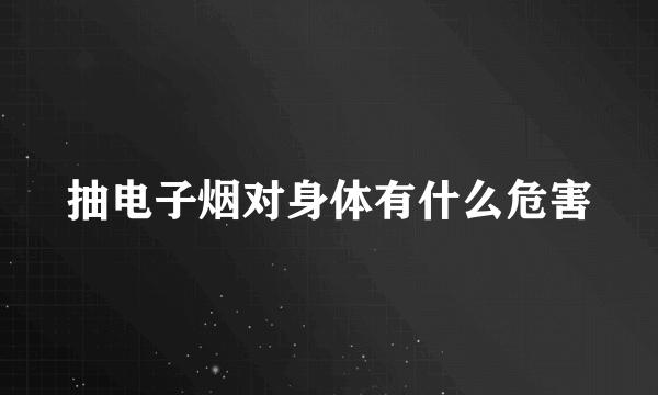 抽电子烟对身体有什么危害