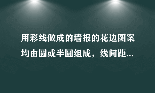 用彩线做成的墙报的花边图案均由圆或半圆组成，线间距离是$2cm$，最小的圆的半径是$2cm$.开始部分如图所示.之后重复下去.要制作一个长为$210cm$的这样的花边共需彩线＿＿＿$cm$.