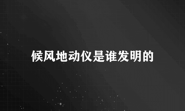 候风地动仪是谁发明的