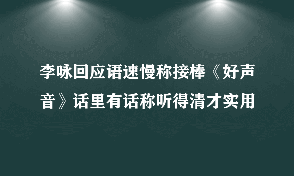 李咏回应语速慢称接棒《好声音》话里有话称听得清才实用