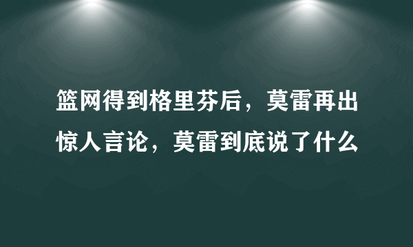 篮网得到格里芬后，莫雷再出惊人言论，莫雷到底说了什么