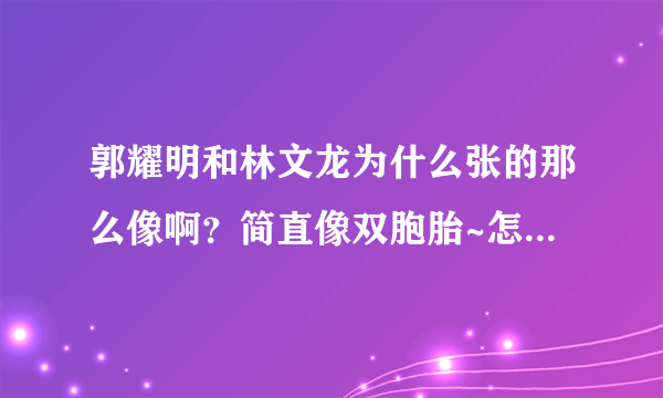 郭耀明和林文龙为什么张的那么像啊？简直像双胞胎~怎么区分啊？他俩是不是有什么关系？