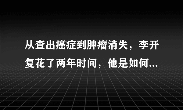 从查出癌症到肿瘤消失，李开复花了两年时间，他是如何做到的？