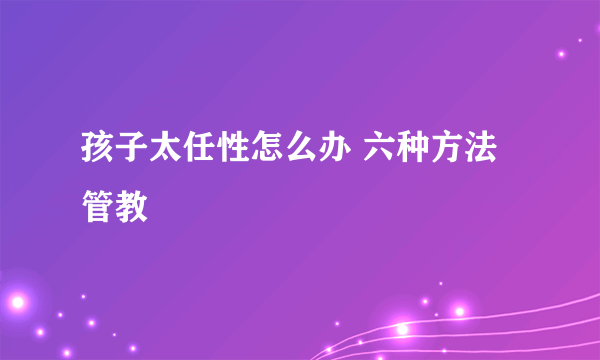 孩子太任性怎么办 六种方法管教