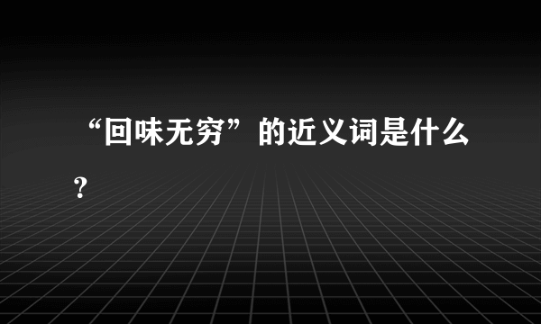 “回味无穷”的近义词是什么？