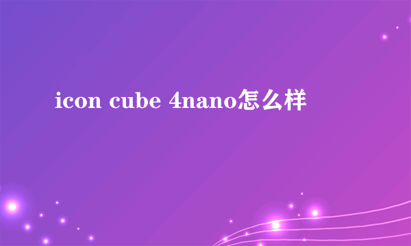 icon cube 4nano怎么样