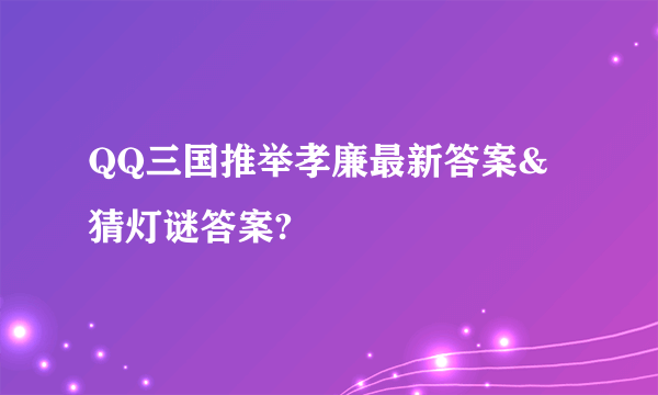 QQ三国推举孝廉最新答案&猜灯谜答案?