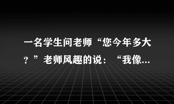 一名学生问老师“您今年多大？”老师风趣的说：“我像你这么大时，你才一岁；你到我这么大时，我已经37岁了”，请问老师、学生今年分别多大？