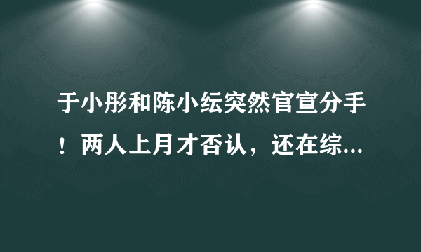 于小彤和陈小纭突然官宣分手！两人上月才否认，还在综艺上秀恩爱