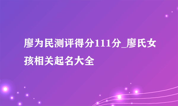 廖为民测评得分111分_廖氏女孩相关起名大全