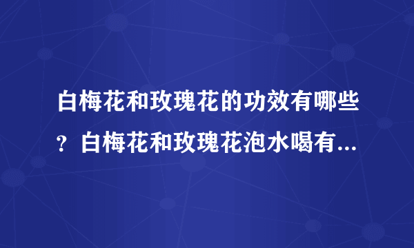 白梅花和玫瑰花的功效有哪些？白梅花和玫瑰花泡水喝有什么功效和作用