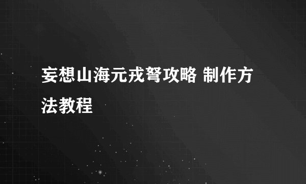 妄想山海元戎弩攻略 制作方法教程