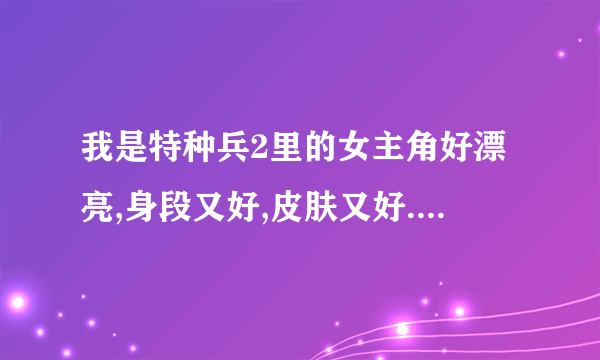 我是特种兵2里的女主角好漂亮,身段又好,皮肤又好.怎么保养成这样的身材和皮肤呢?