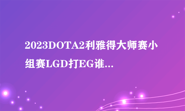 2023DOTA2利雅得大师赛小组赛LGD打EG谁赢了 2023DOTA2利雅得大师赛小组赛LGD2-0战胜EG