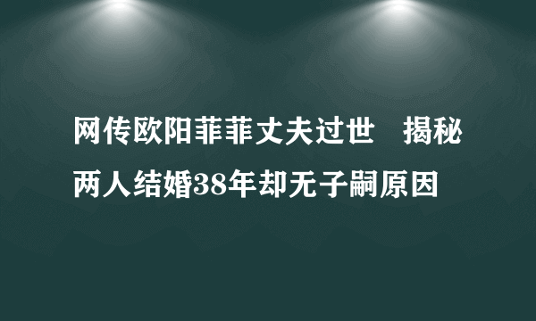 网传欧阳菲菲丈夫过世   揭秘两人结婚38年却无子嗣原因