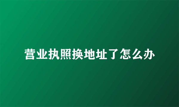 营业执照换地址了怎么办