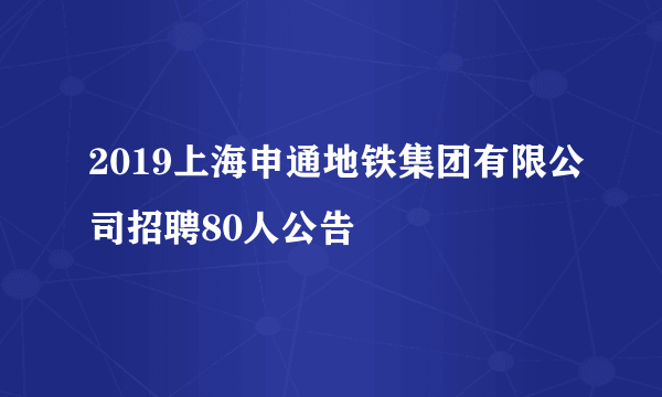 2019上海申通地铁集团有限公司招聘80人公告