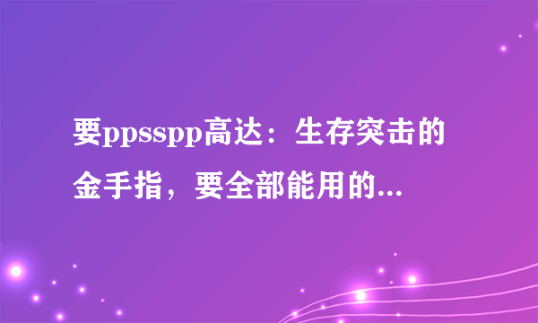 要ppsspp高达：生存突击的金手指，要全部能用的，记住要齐全且能用的，谢谢