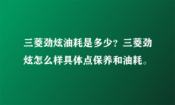 三菱劲炫油耗是多少？三菱劲炫怎么样具体点保养和油耗。