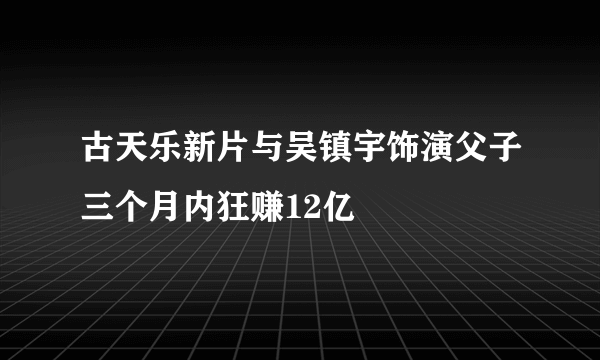 古天乐新片与吴镇宇饰演父子三个月内狂赚12亿