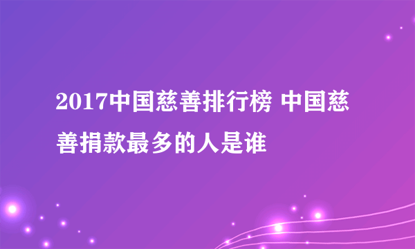 2017中国慈善排行榜 中国慈善捐款最多的人是谁