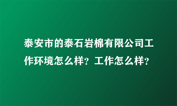 泰安市的泰石岩棉有限公司工作环境怎么样？工作怎么样？