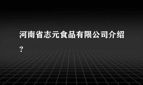 河南省志元食品有限公司介绍？