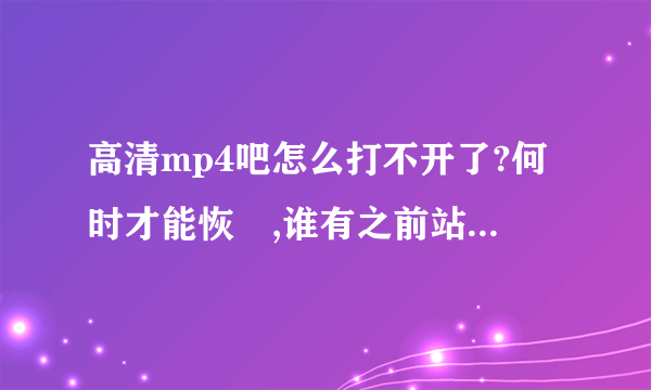 高清mp4吧怎么打不开了?何时才能恢復,谁有之前站长的邮箱?