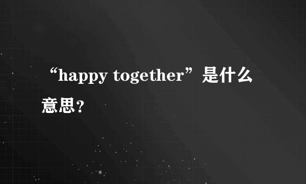 “happy together”是什么意思？