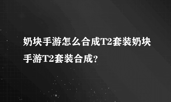 奶块手游怎么合成T2套装奶块手游T2套装合成？