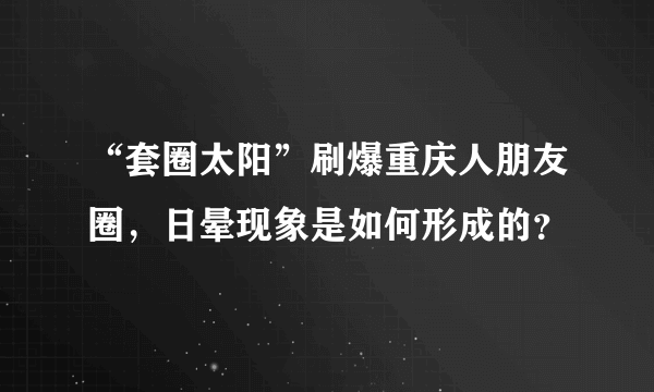 “套圈太阳”刷爆重庆人朋友圈，日晕现象是如何形成的？