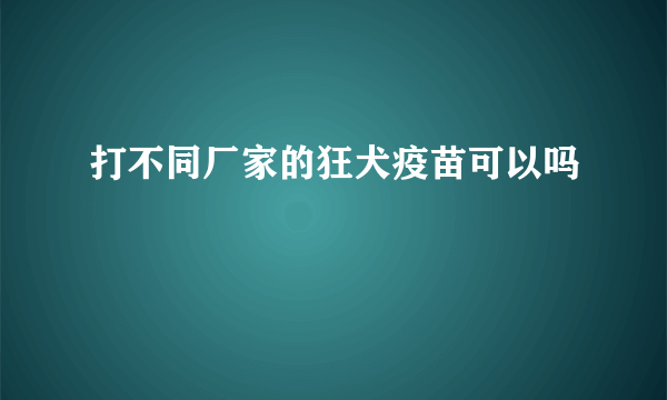 打不同厂家的狂犬疫苗可以吗