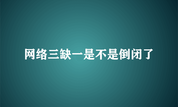 网络三缺一是不是倒闭了