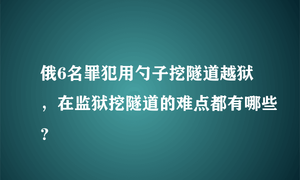 俄6名罪犯用勺子挖隧道越狱，在监狱挖隧道的难点都有哪些？