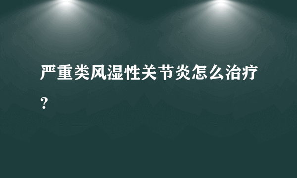 严重类风湿性关节炎怎么治疗？