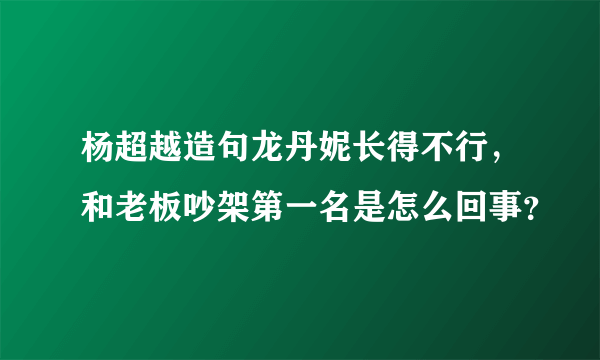 杨超越造句龙丹妮长得不行，和老板吵架第一名是怎么回事？