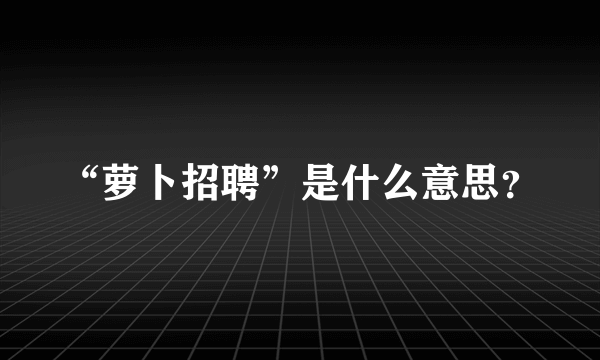 “萝卜招聘”是什么意思？