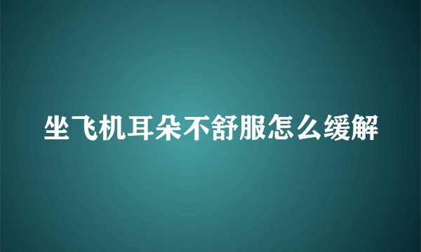 坐飞机耳朵不舒服怎么缓解