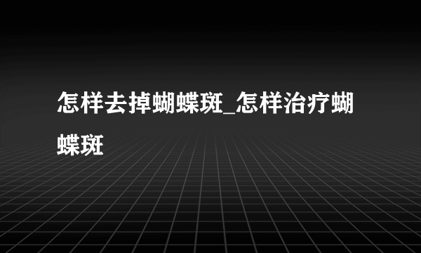 怎样去掉蝴蝶斑_怎样治疗蝴蝶斑