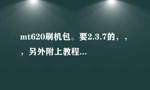 mt620刷机包。要2.3.7的，，，另外附上教程！谢谢！