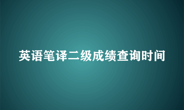 英语笔译二级成绩查询时间