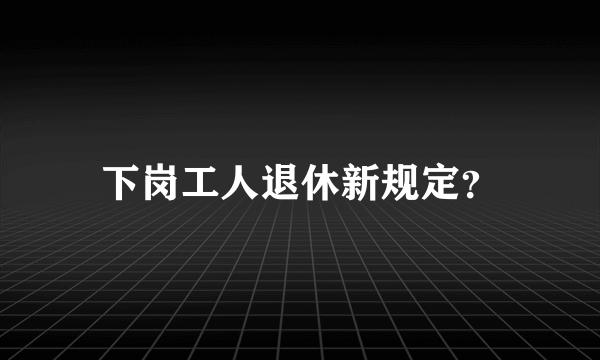 下岗工人退休新规定？