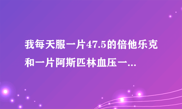 我每天服一片47.5的倍他乐克和一片阿斯匹林血压一值控...