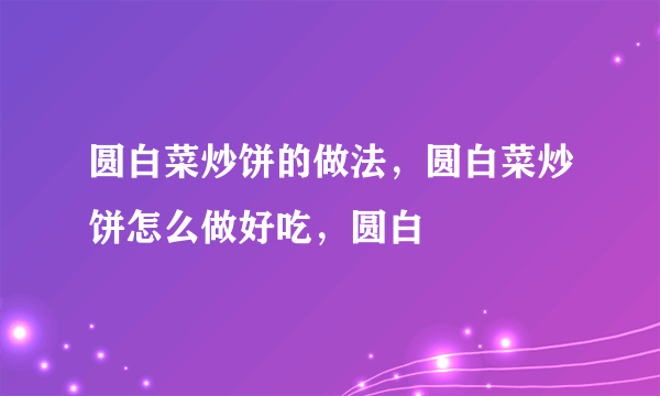 圆白菜炒饼的做法，圆白菜炒饼怎么做好吃，圆白