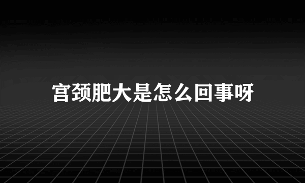 宫颈肥大是怎么回事呀