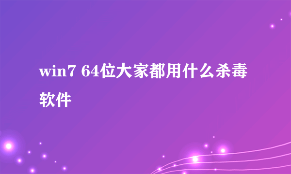 win7 64位大家都用什么杀毒软件