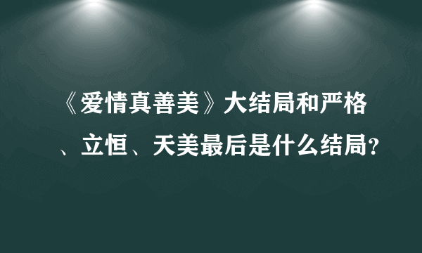 《爱情真善美》大结局和严格、立恒、天美最后是什么结局？