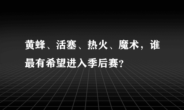 黄蜂、活塞、热火、魔术，谁最有希望进入季后赛？