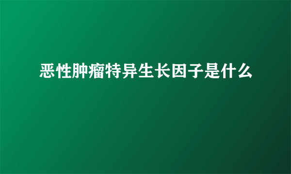 恶性肿瘤特异生长因子是什么